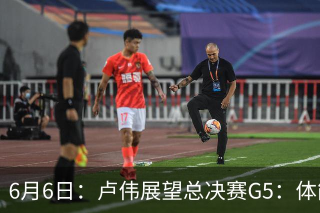 6月6日：卢伟展望总决赛G5：体能缓过来了，洛夫顿感觉不错，会限制胡金秋